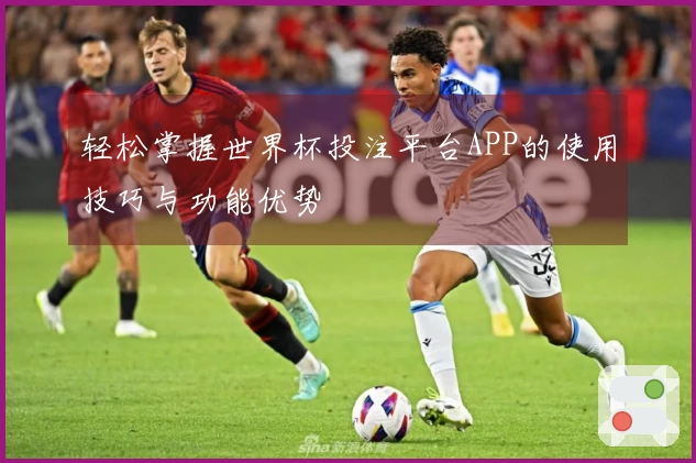 轻松掌握世界杯投注平台APP的使用技巧与功能优势