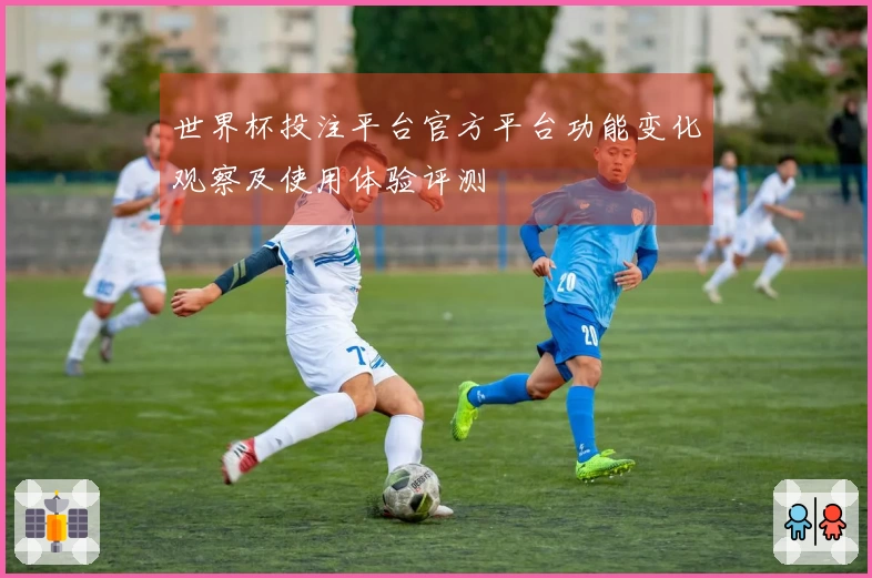 世界杯投注平台官方平台功能变化观察及使用体验评测