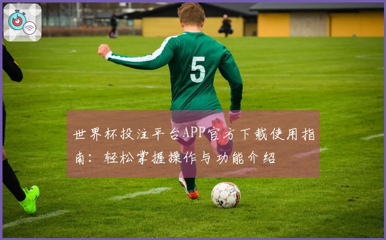 世界杯投注平台APP官方下载使用指南：轻松掌握操作与功能介绍