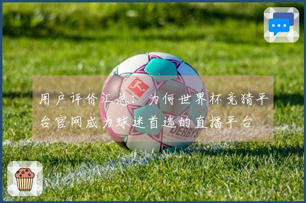 用户评价汇总：为何世界杯竞猜平台官网成为球迷首选的直播平台