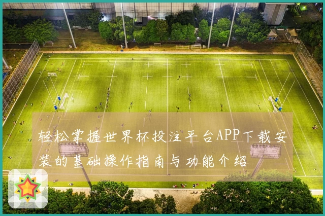 轻松掌握世界杯投注平台APP下载安装的基础操作指南与功能介绍