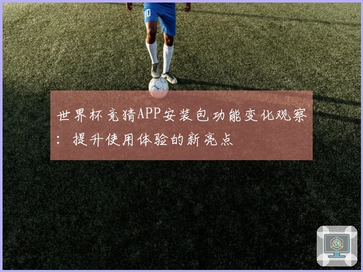 世界杯竞猜APP安装包功能变化观察：提升使用体验的新亮点