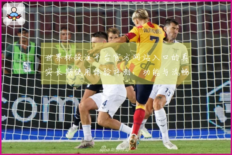 世界杯投注平台官方网站入口的真实长期使用体验评测，功能与流畅性全解析