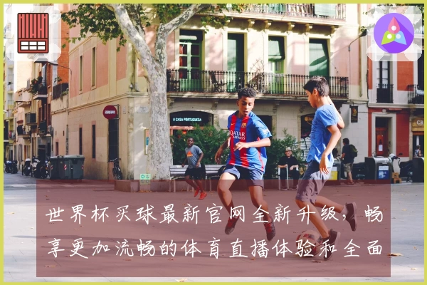 世界杯买球最新官网全新升级，畅享更加流畅的体育直播体验和全面功能指南