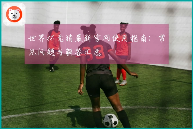 世界杯竞猜最新官网使用指南：常见问题与解答汇总