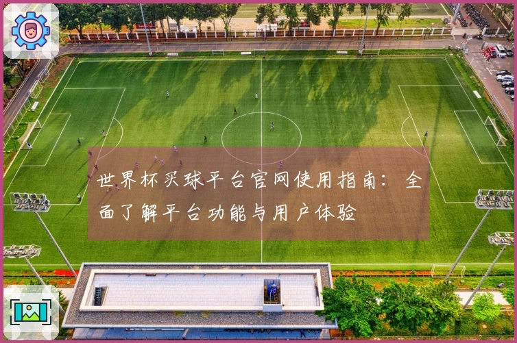 世界杯买球平台官网使用指南：全面了解平台功能与用户体验