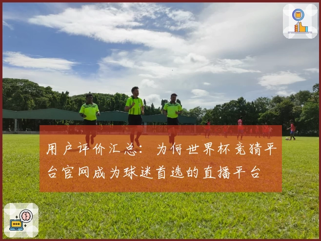 用户评价汇总：为何世界杯竞猜平台官网成为球迷首选的直播平台