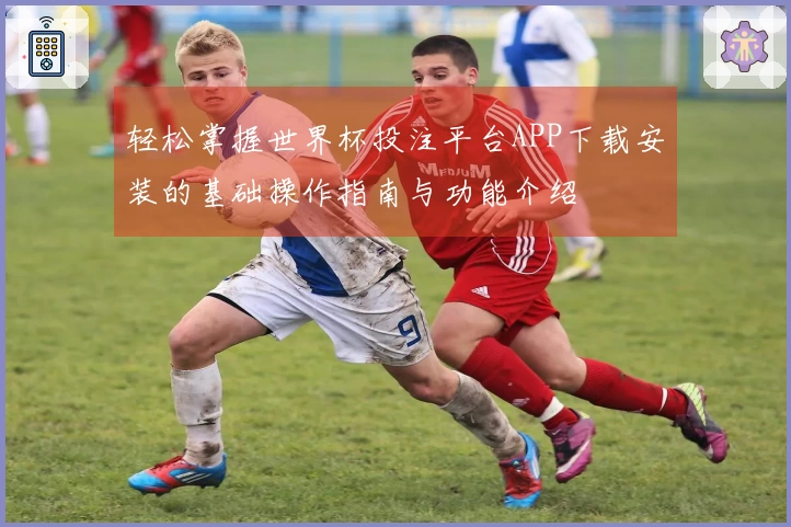 轻松掌握世界杯投注平台APP下载安装的基础操作指南与功能介绍