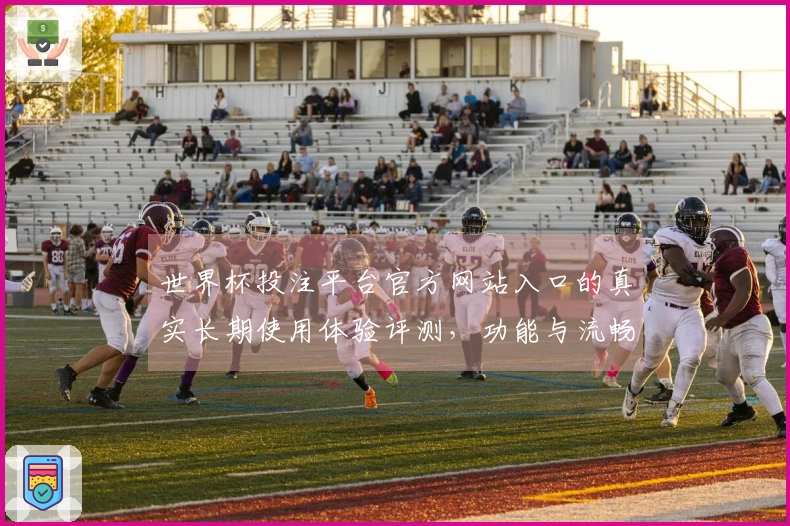 世界杯投注平台官方网站入口的真实长期使用体验评测，功能与流畅性全解析